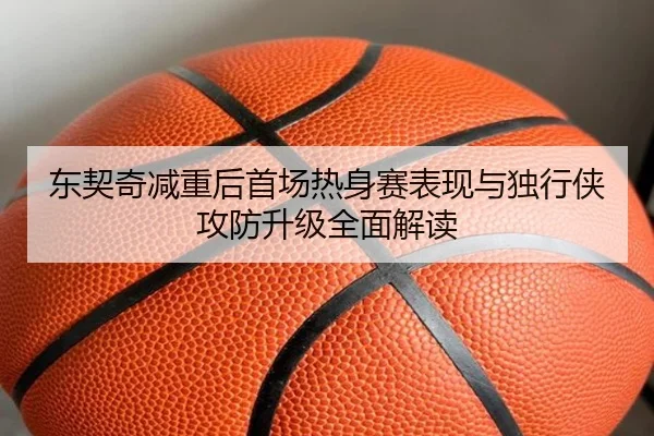 东契奇减重后首场热身赛表现与独行侠攻防升级全面解读