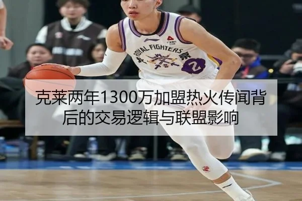 克莱两年1300万加盟热火传闻背后的交易逻辑与联盟影响