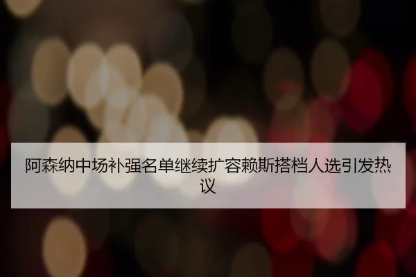 阿森纳中场补强名单继续扩容赖斯搭档人选引发热议